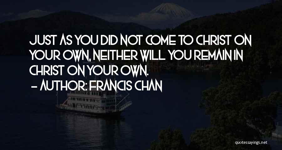 Francis Chan Quotes: Just As You Did Not Come To Christ On Your Own, Neither Will You Remain In Christ On Your Own.