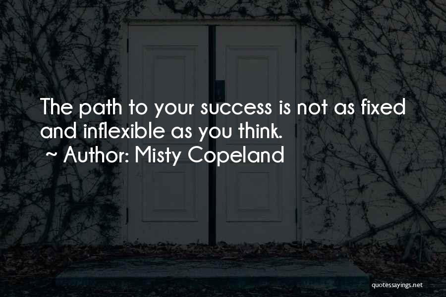 Misty Copeland Quotes: The Path To Your Success Is Not As Fixed And Inflexible As You Think.