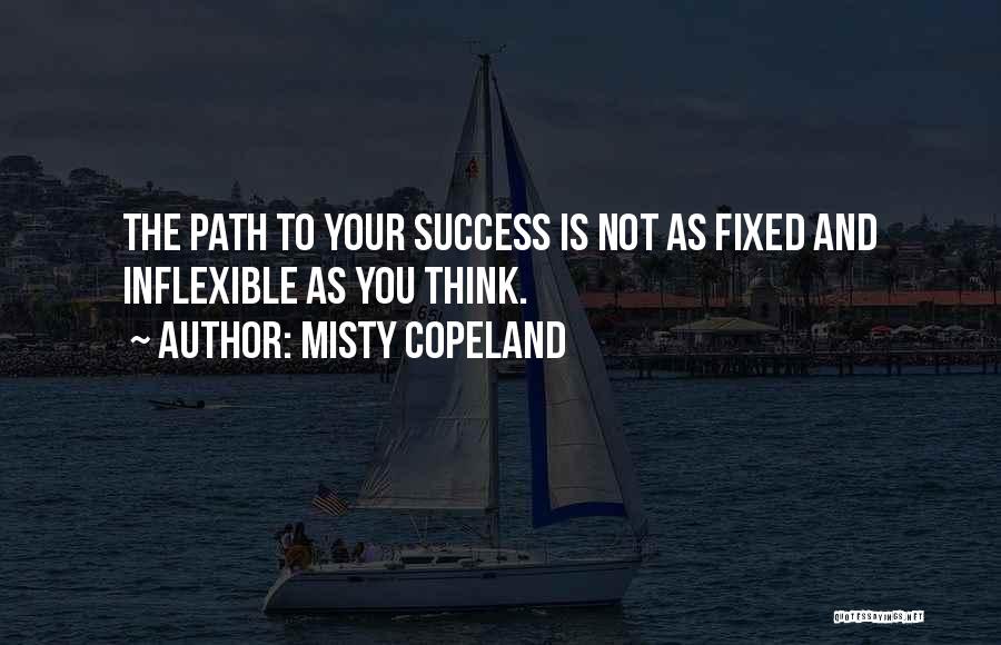 Misty Copeland Quotes: The Path To Your Success Is Not As Fixed And Inflexible As You Think.