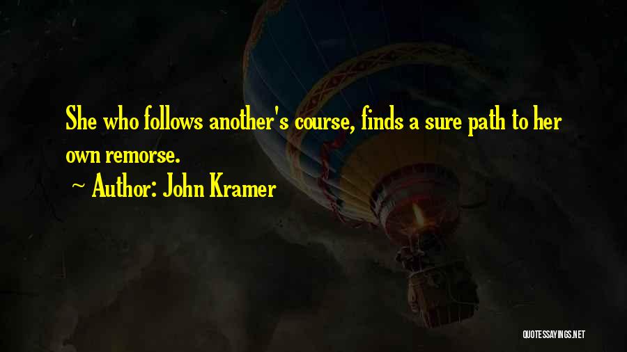 John Kramer Quotes: She Who Follows Another's Course, Finds A Sure Path To Her Own Remorse.