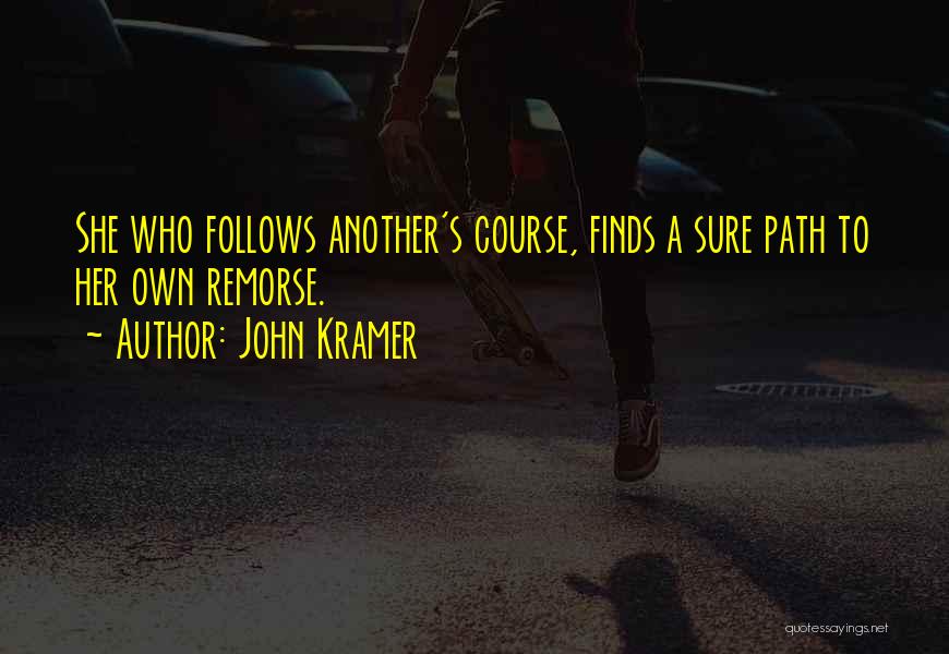 John Kramer Quotes: She Who Follows Another's Course, Finds A Sure Path To Her Own Remorse.