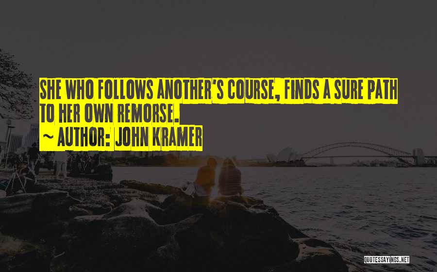 John Kramer Quotes: She Who Follows Another's Course, Finds A Sure Path To Her Own Remorse.