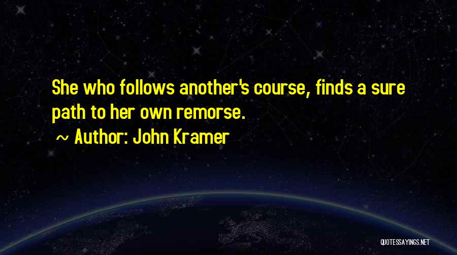 John Kramer Quotes: She Who Follows Another's Course, Finds A Sure Path To Her Own Remorse.
