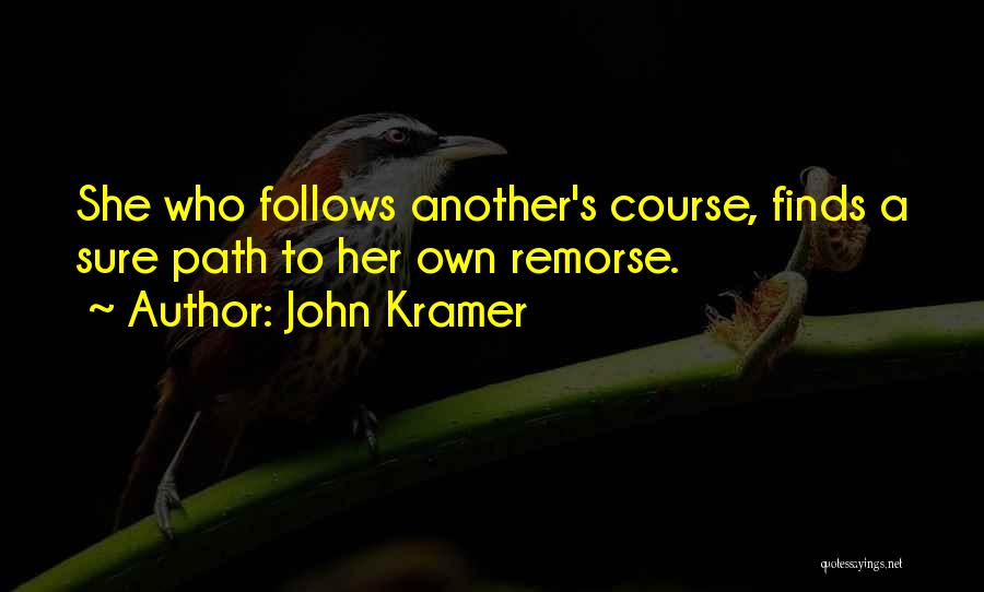 John Kramer Quotes: She Who Follows Another's Course, Finds A Sure Path To Her Own Remorse.