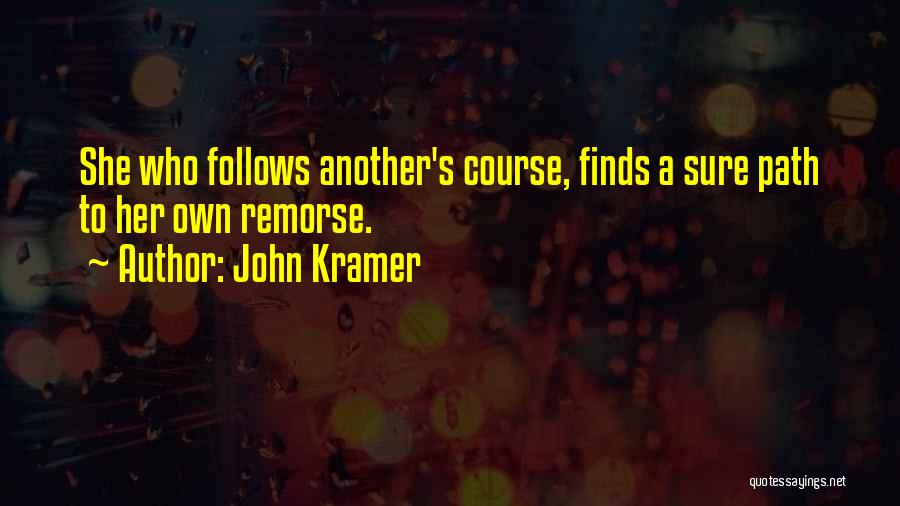 John Kramer Quotes: She Who Follows Another's Course, Finds A Sure Path To Her Own Remorse.