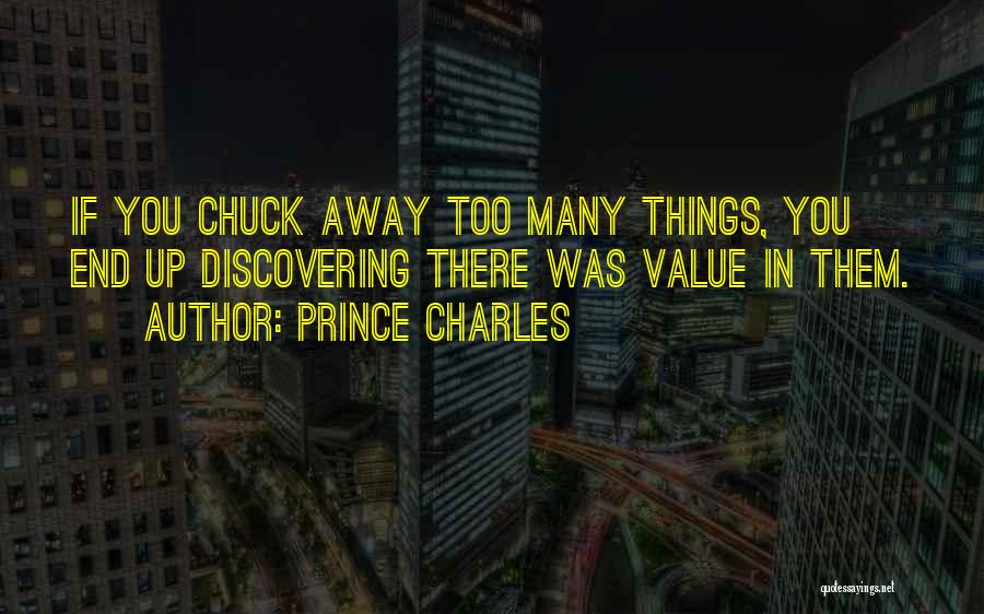 Prince Charles Quotes: If You Chuck Away Too Many Things, You End Up Discovering There Was Value In Them.