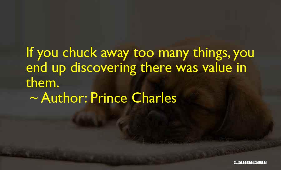 Prince Charles Quotes: If You Chuck Away Too Many Things, You End Up Discovering There Was Value In Them.