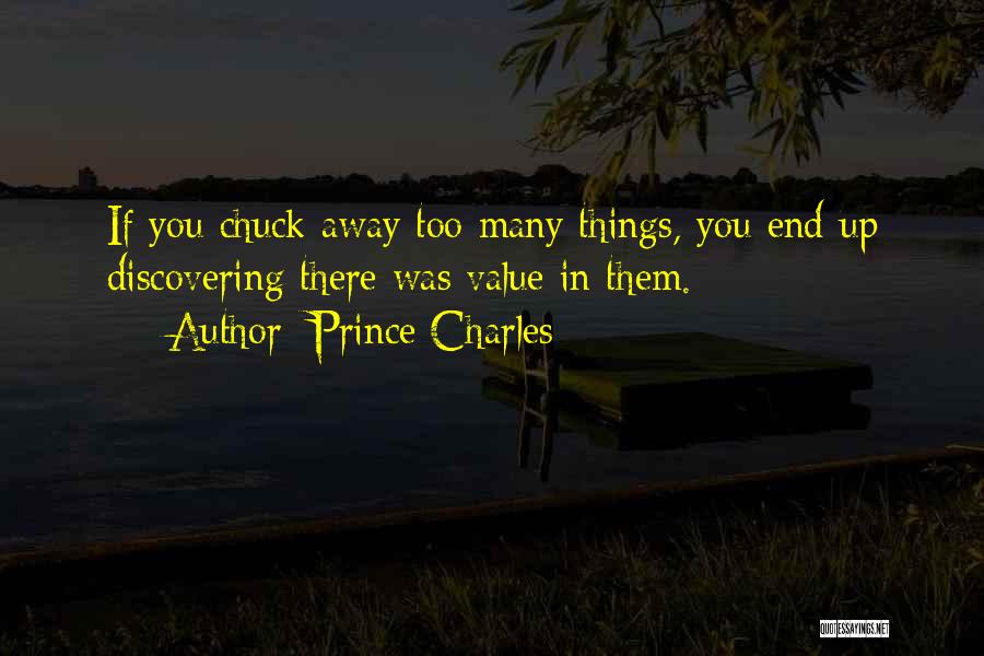 Prince Charles Quotes: If You Chuck Away Too Many Things, You End Up Discovering There Was Value In Them.