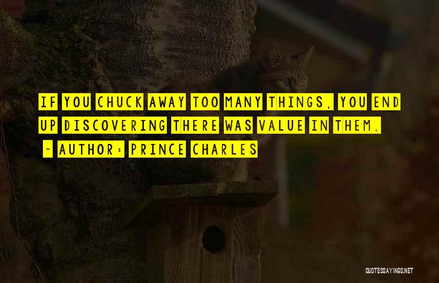 Prince Charles Quotes: If You Chuck Away Too Many Things, You End Up Discovering There Was Value In Them.