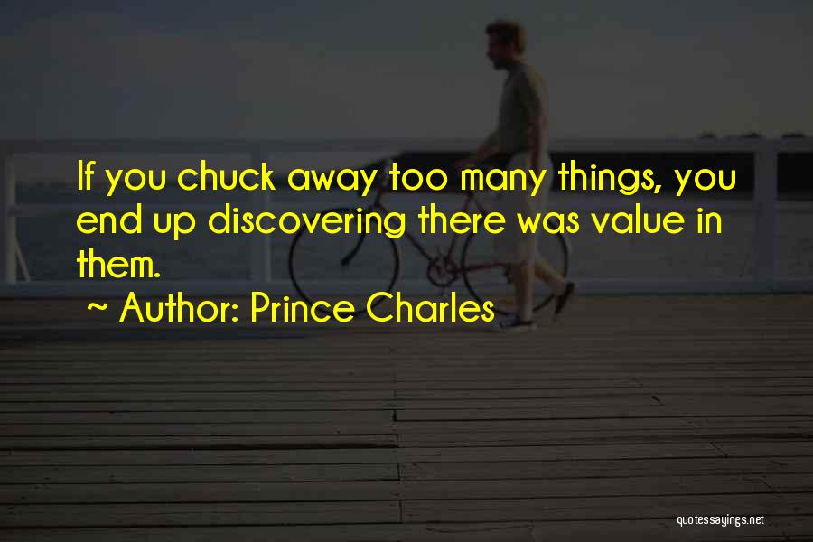 Prince Charles Quotes: If You Chuck Away Too Many Things, You End Up Discovering There Was Value In Them.