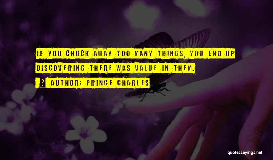 Prince Charles Quotes: If You Chuck Away Too Many Things, You End Up Discovering There Was Value In Them.