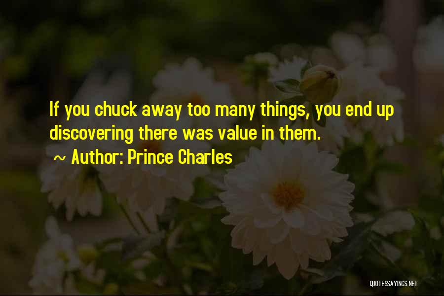 Prince Charles Quotes: If You Chuck Away Too Many Things, You End Up Discovering There Was Value In Them.