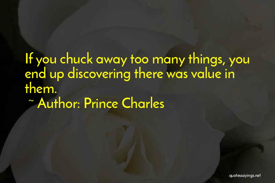 Prince Charles Quotes: If You Chuck Away Too Many Things, You End Up Discovering There Was Value In Them.