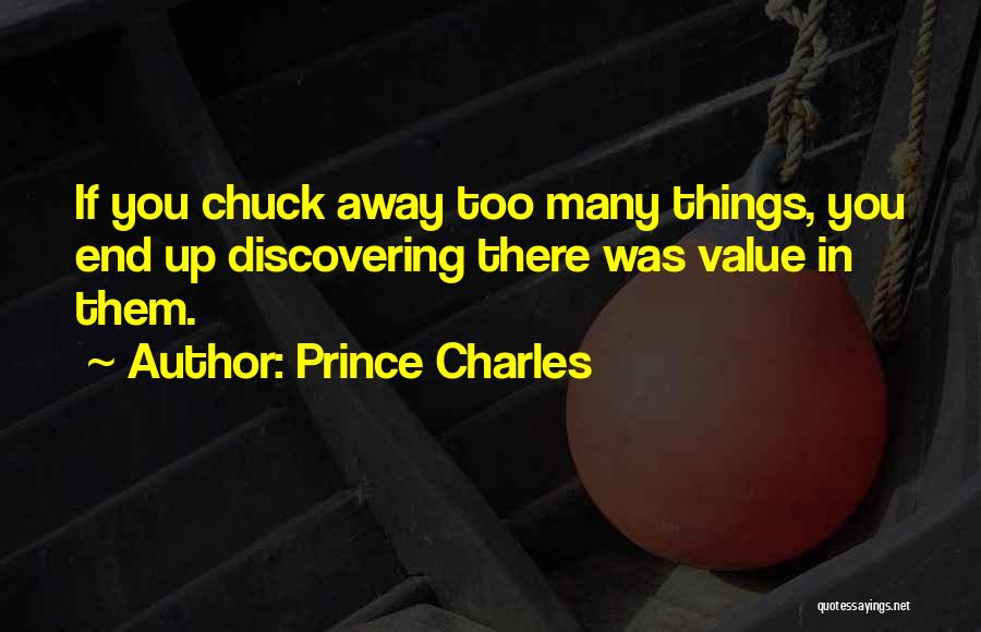 Prince Charles Quotes: If You Chuck Away Too Many Things, You End Up Discovering There Was Value In Them.