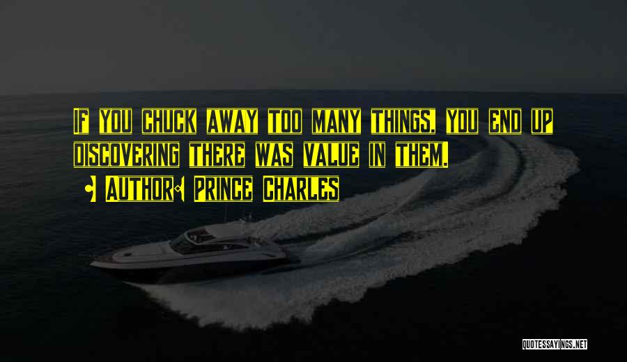 Prince Charles Quotes: If You Chuck Away Too Many Things, You End Up Discovering There Was Value In Them.