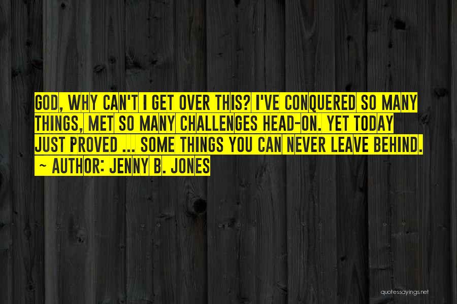 Jenny B. Jones Quotes: God, Why Can't I Get Over This? I've Conquered So Many Things, Met So Many Challenges Head-on. Yet Today Just