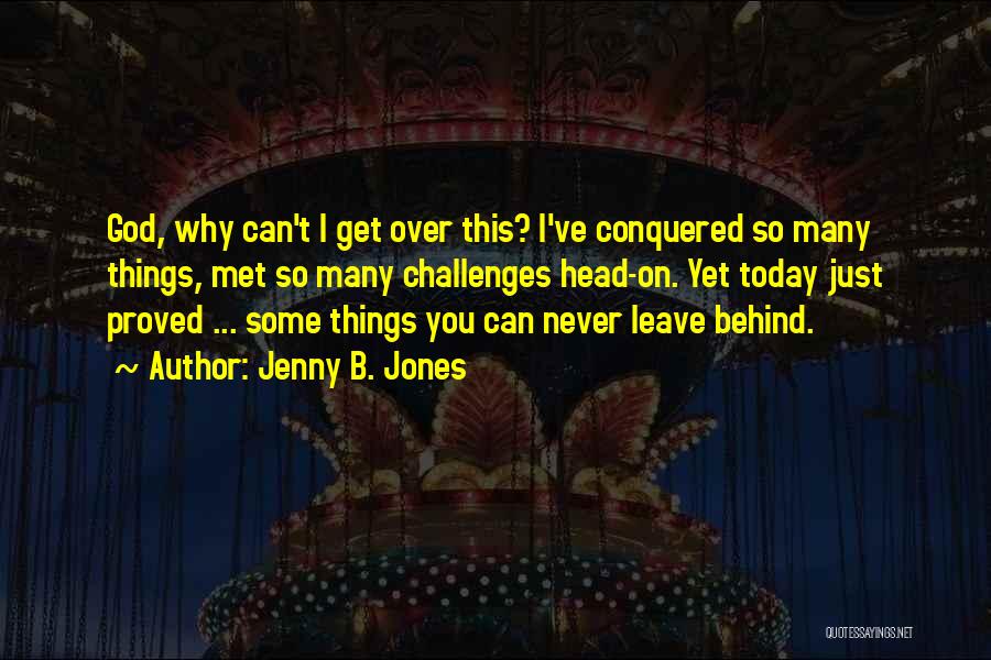 Jenny B. Jones Quotes: God, Why Can't I Get Over This? I've Conquered So Many Things, Met So Many Challenges Head-on. Yet Today Just