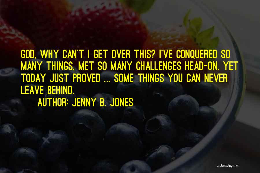 Jenny B. Jones Quotes: God, Why Can't I Get Over This? I've Conquered So Many Things, Met So Many Challenges Head-on. Yet Today Just