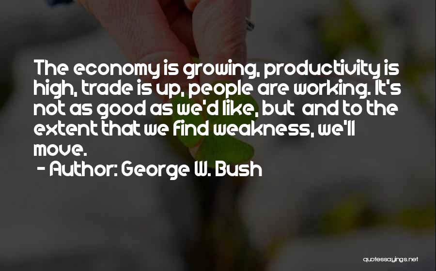 George W. Bush Quotes: The Economy Is Growing, Productivity Is High, Trade Is Up, People Are Working. It's Not As Good As We'd Like,