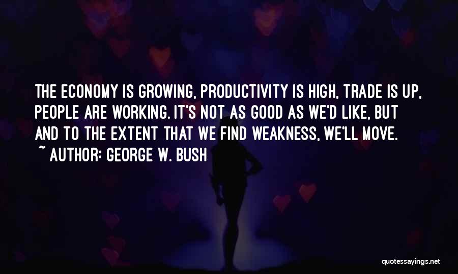 George W. Bush Quotes: The Economy Is Growing, Productivity Is High, Trade Is Up, People Are Working. It's Not As Good As We'd Like,
