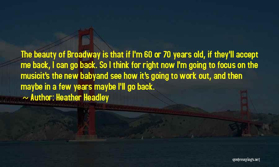 Heather Headley Quotes: The Beauty Of Broadway Is That If I'm 60 Or 70 Years Old, If They'll Accept Me Back, I Can