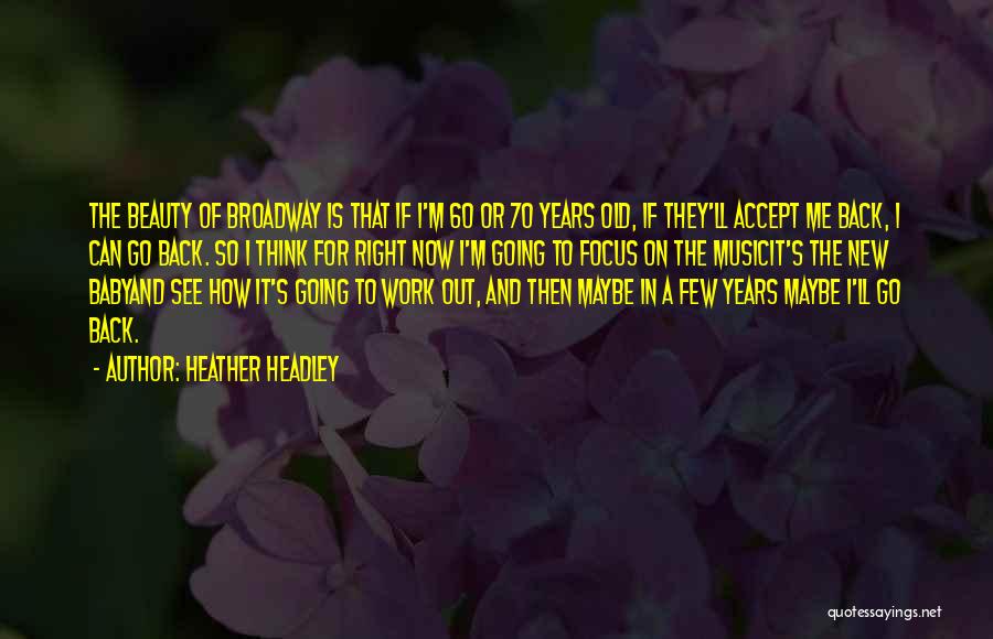 Heather Headley Quotes: The Beauty Of Broadway Is That If I'm 60 Or 70 Years Old, If They'll Accept Me Back, I Can