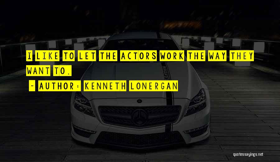 Kenneth Lonergan Quotes: I Like To Let The Actors Work The Way They Want To.