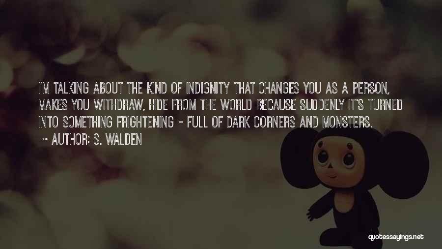 S. Walden Quotes: I'm Talking About The Kind Of Indignity That Changes You As A Person, Makes You Withdraw, Hide From The World