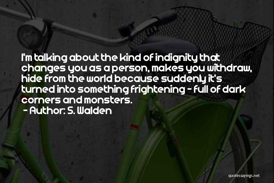S. Walden Quotes: I'm Talking About The Kind Of Indignity That Changes You As A Person, Makes You Withdraw, Hide From The World