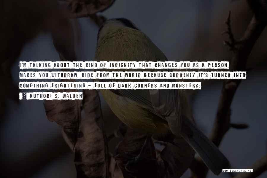 S. Walden Quotes: I'm Talking About The Kind Of Indignity That Changes You As A Person, Makes You Withdraw, Hide From The World