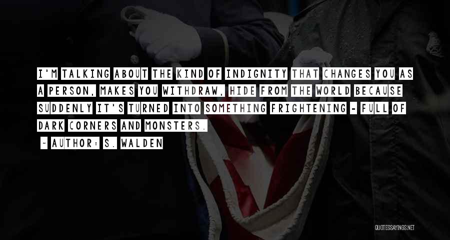 S. Walden Quotes: I'm Talking About The Kind Of Indignity That Changes You As A Person, Makes You Withdraw, Hide From The World