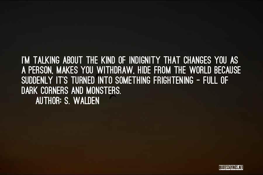 S. Walden Quotes: I'm Talking About The Kind Of Indignity That Changes You As A Person, Makes You Withdraw, Hide From The World