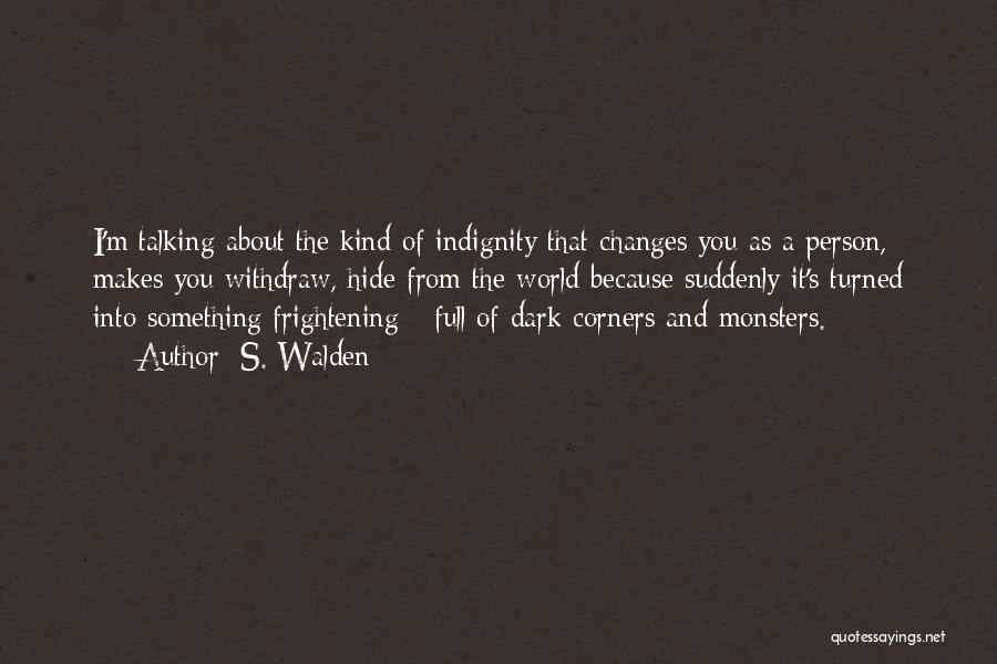 S. Walden Quotes: I'm Talking About The Kind Of Indignity That Changes You As A Person, Makes You Withdraw, Hide From The World