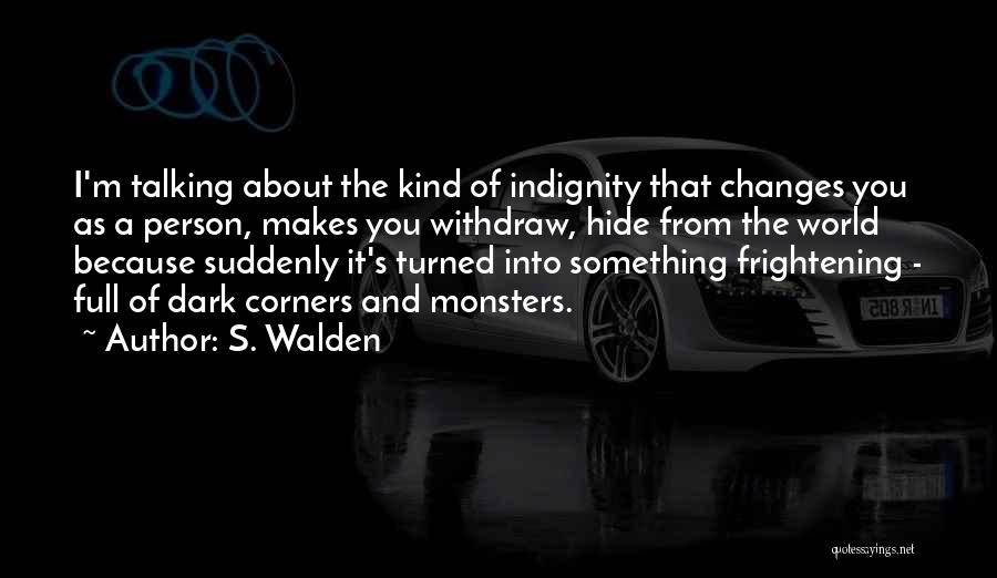 S. Walden Quotes: I'm Talking About The Kind Of Indignity That Changes You As A Person, Makes You Withdraw, Hide From The World