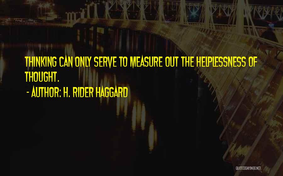 H. Rider Haggard Quotes: Thinking Can Only Serve To Measure Out The Helplessness Of Thought.