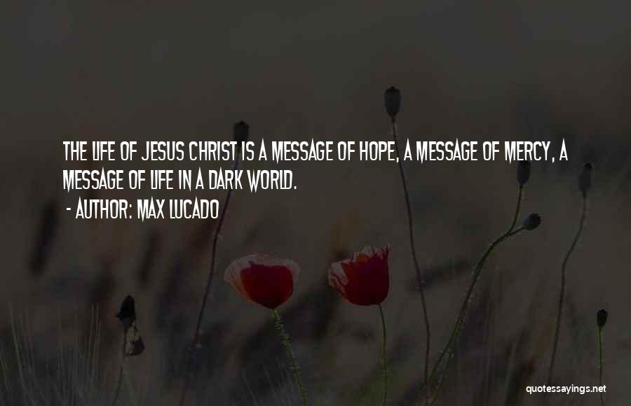 Max Lucado Quotes: The Life Of Jesus Christ Is A Message Of Hope, A Message Of Mercy, A Message Of Life In A