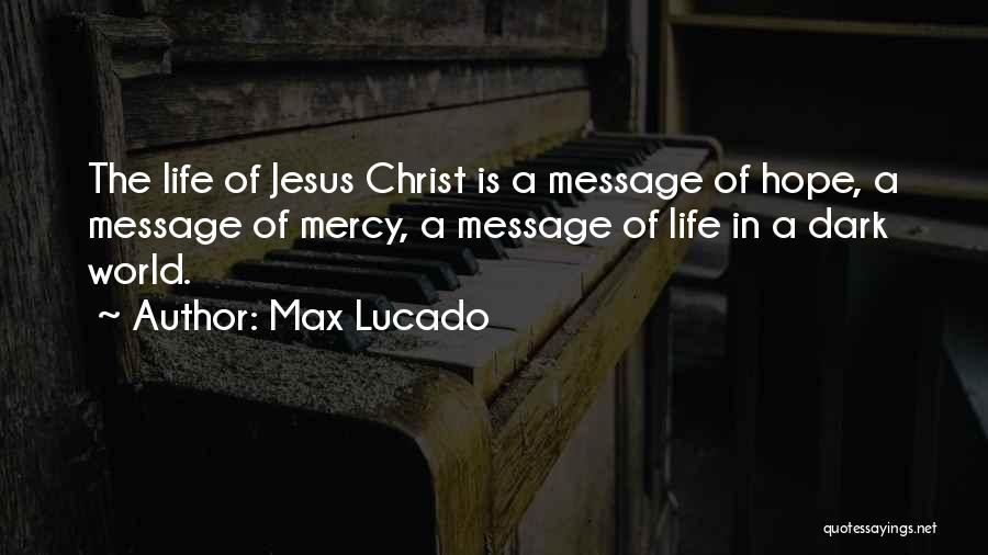 Max Lucado Quotes: The Life Of Jesus Christ Is A Message Of Hope, A Message Of Mercy, A Message Of Life In A