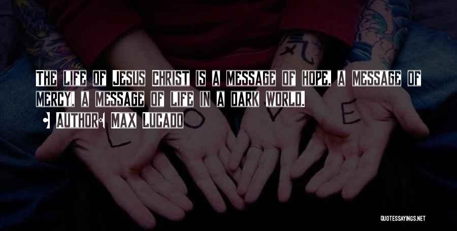 Max Lucado Quotes: The Life Of Jesus Christ Is A Message Of Hope, A Message Of Mercy, A Message Of Life In A