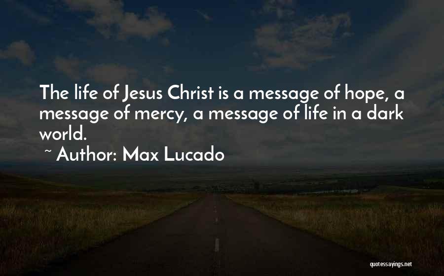 Max Lucado Quotes: The Life Of Jesus Christ Is A Message Of Hope, A Message Of Mercy, A Message Of Life In A