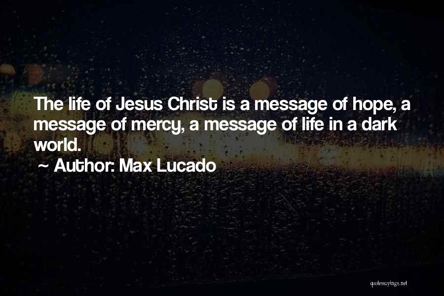 Max Lucado Quotes: The Life Of Jesus Christ Is A Message Of Hope, A Message Of Mercy, A Message Of Life In A