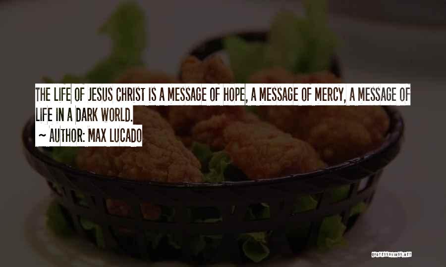 Max Lucado Quotes: The Life Of Jesus Christ Is A Message Of Hope, A Message Of Mercy, A Message Of Life In A