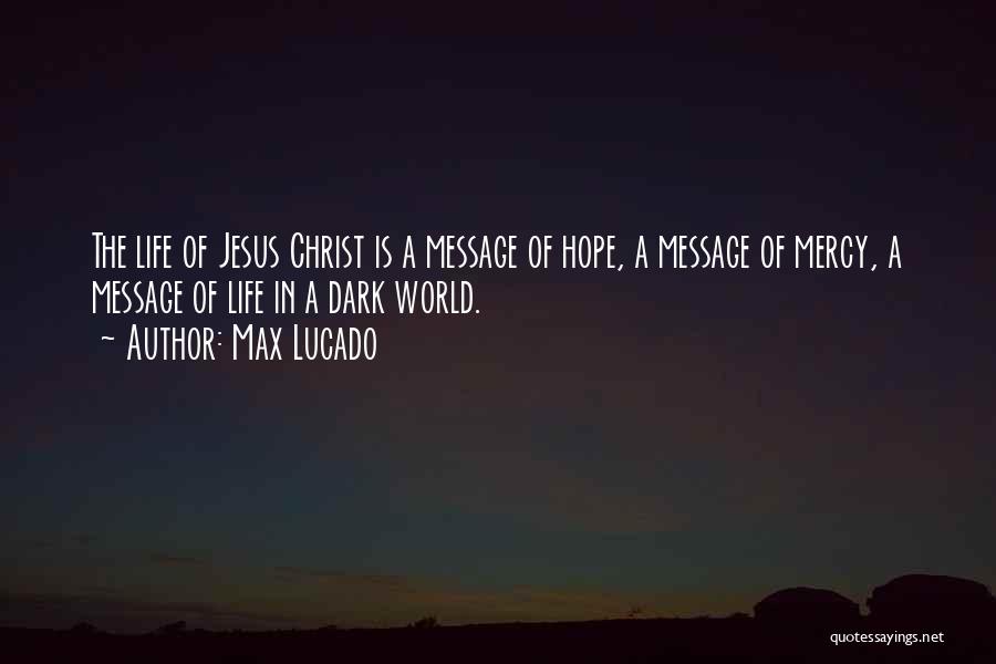 Max Lucado Quotes: The Life Of Jesus Christ Is A Message Of Hope, A Message Of Mercy, A Message Of Life In A