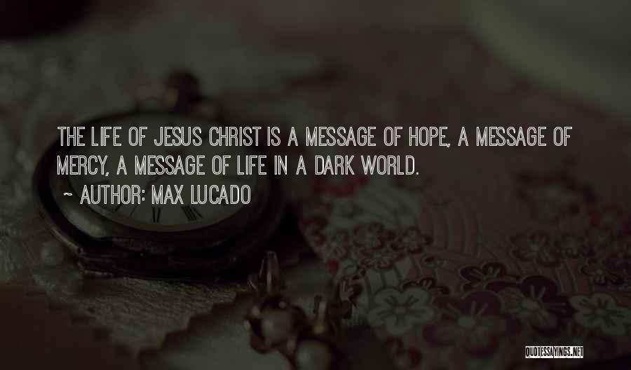 Max Lucado Quotes: The Life Of Jesus Christ Is A Message Of Hope, A Message Of Mercy, A Message Of Life In A