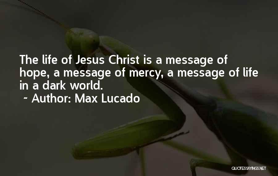 Max Lucado Quotes: The Life Of Jesus Christ Is A Message Of Hope, A Message Of Mercy, A Message Of Life In A