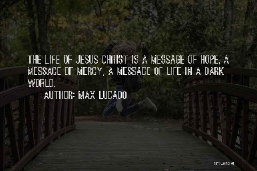 Max Lucado Quotes: The Life Of Jesus Christ Is A Message Of Hope, A Message Of Mercy, A Message Of Life In A