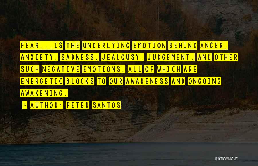 Peter Santos Quotes: Fear...is The Underlying Emotion Behind Anger, Anxiety, Sadness, Jealousy, Judgement, And Other Such Negative Emotions, All Of Which Are Energetic