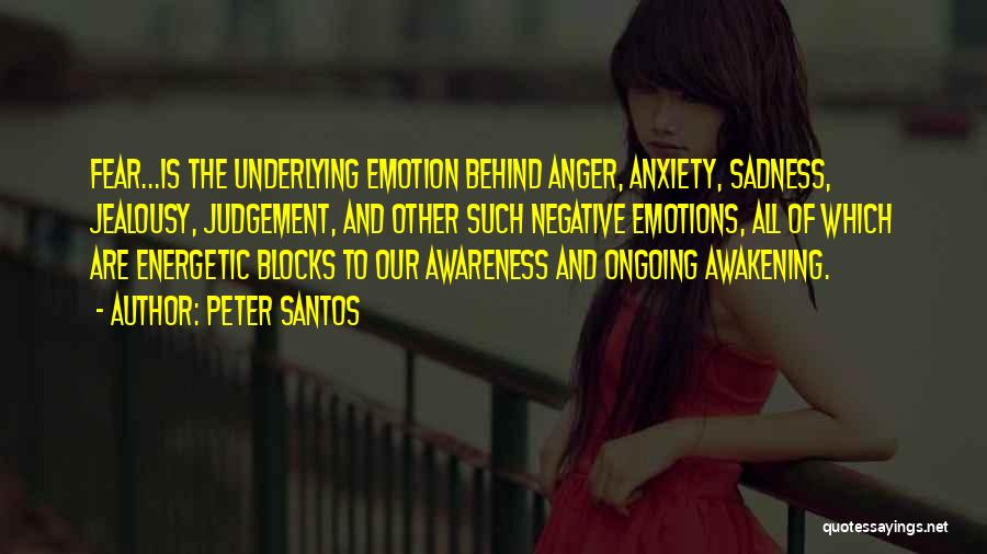 Peter Santos Quotes: Fear...is The Underlying Emotion Behind Anger, Anxiety, Sadness, Jealousy, Judgement, And Other Such Negative Emotions, All Of Which Are Energetic