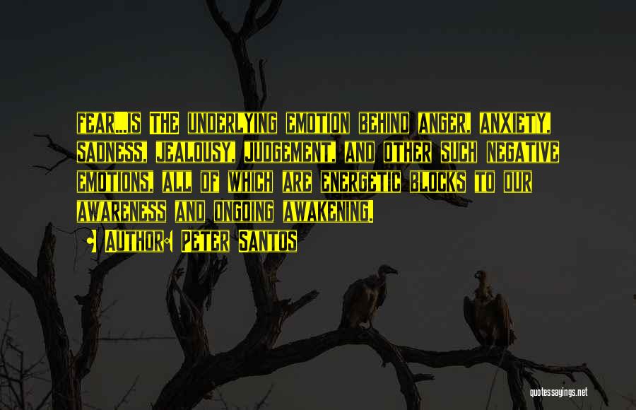 Peter Santos Quotes: Fear...is The Underlying Emotion Behind Anger, Anxiety, Sadness, Jealousy, Judgement, And Other Such Negative Emotions, All Of Which Are Energetic