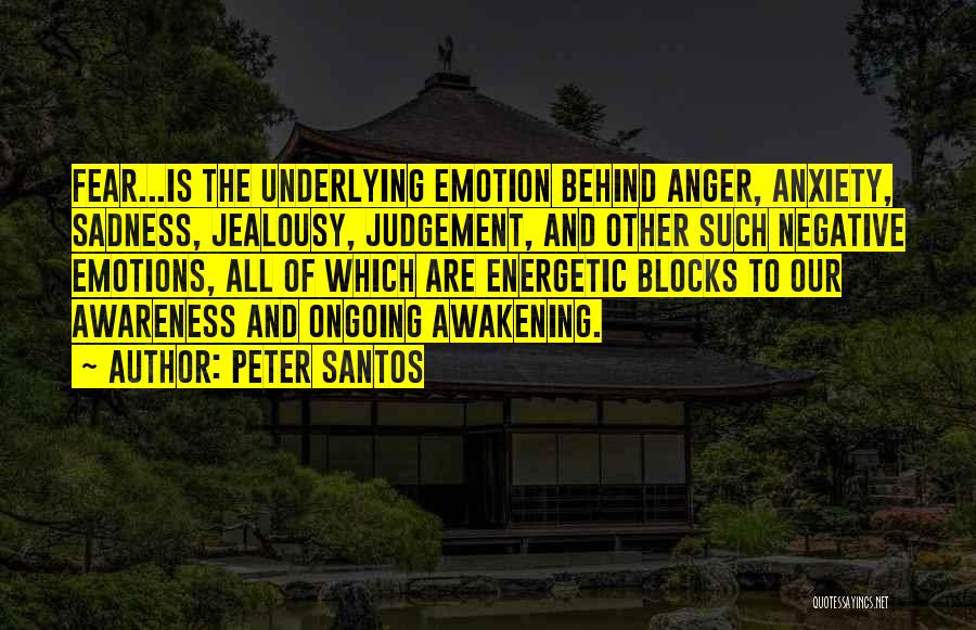 Peter Santos Quotes: Fear...is The Underlying Emotion Behind Anger, Anxiety, Sadness, Jealousy, Judgement, And Other Such Negative Emotions, All Of Which Are Energetic