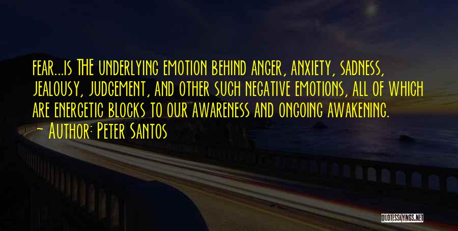 Peter Santos Quotes: Fear...is The Underlying Emotion Behind Anger, Anxiety, Sadness, Jealousy, Judgement, And Other Such Negative Emotions, All Of Which Are Energetic